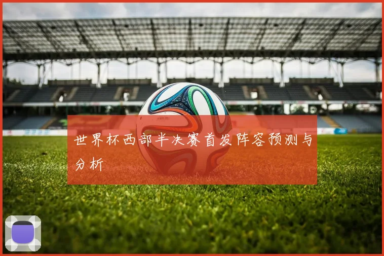 世界杯西部半决赛首发阵容预测与分析