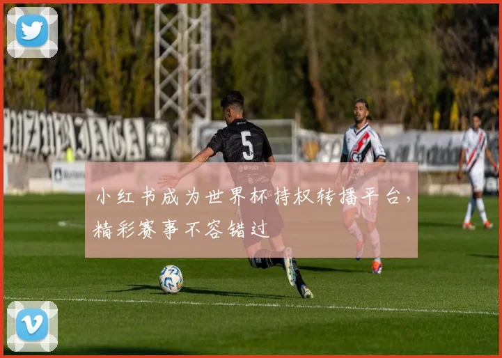 小红书成为世界杯持权转播平台，精彩赛事不容错过