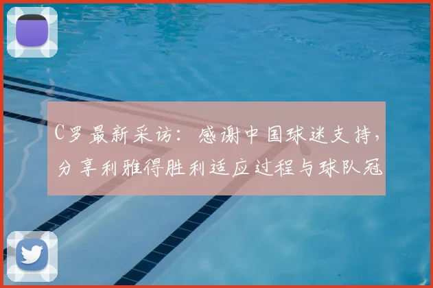 C罗最新采访：感谢中国球迷支持，分享利雅得胜利适应过程与球队冠军目标