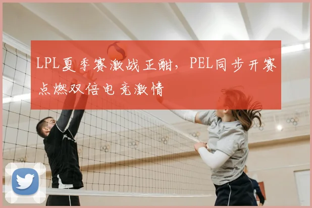 LPL夏季赛激战正酣，PEL同步开赛点燃双倍电竞激情