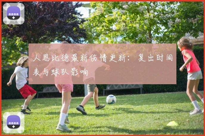 人恩比德最新伤情更新：复出时间表与球队影响