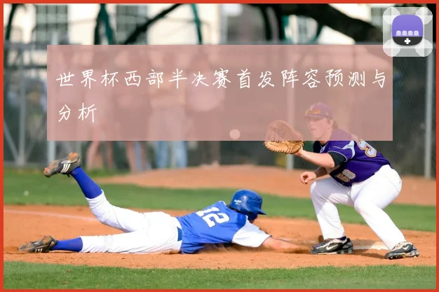 世界杯西部半决赛首发阵容预测与分析