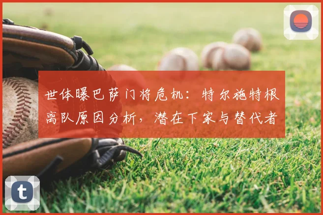 世体曝巴萨门将危机：特尔施特根离队原因分析，潜在下家与替代者引援目标盘点