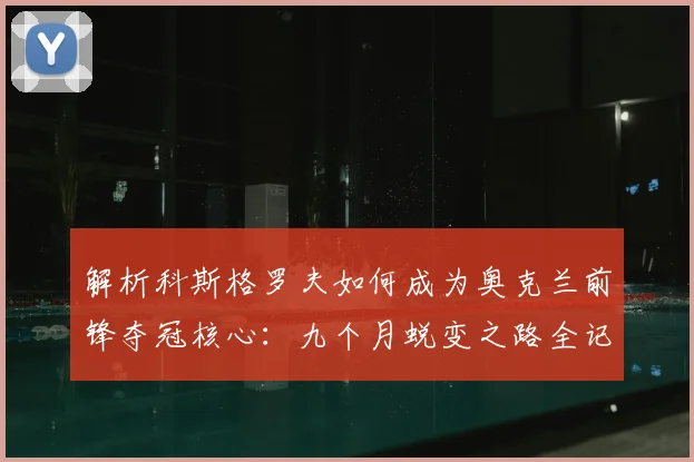 解析科斯格罗夫如何成为奥克兰前锋夺冠核心：九个月蜕变之路全记录