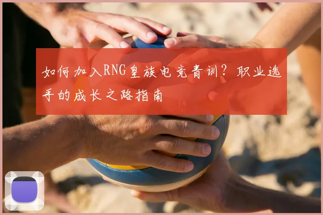 如何加入RNG皇族电竞青训？职业选手的成长之路指南