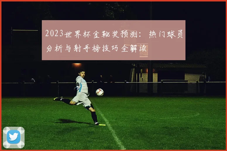 2023世界杯金靴奖预测：热门球员分析与射手榜技巧全解读