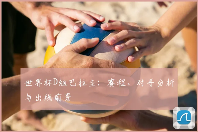 世界杯D组巴拉圭：赛程、对手分析与出线前景
