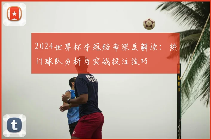 2024世界杯夺冠赔率深度解读：热门球队分析与实战投注技巧