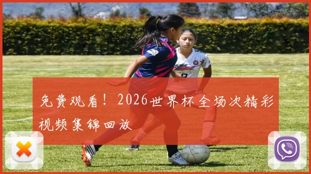 免费观看！2026世界杯全场次精彩视频集锦回放