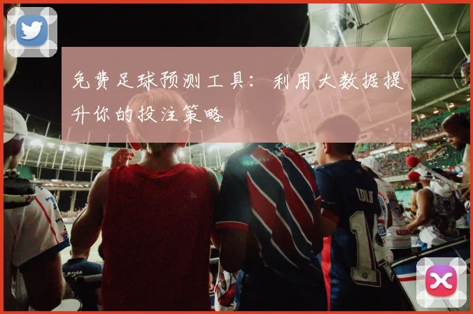 免费足球预测工具：利用大数据提升你的投注策略