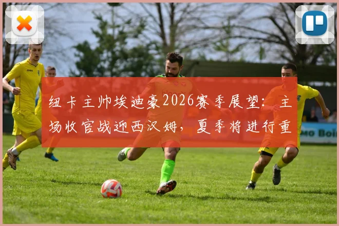 纽卡主帅埃迪豪2026赛季展望：主场收官战迎西汉姆，夏季将进行重大阵容调整