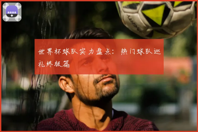 世界杯球队实力盘点：热门球队巡礼终极篇