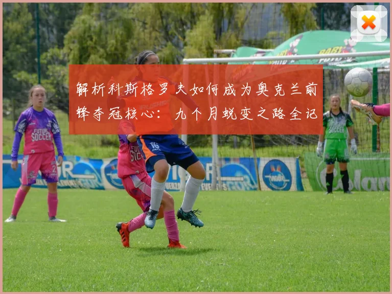 解析科斯格罗夫如何成为奥克兰前锋夺冠核心：九个月蜕变之路全记录