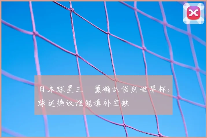 日本球星三笘薰确认伤别世界杯，球迷热议谁能填补空缺