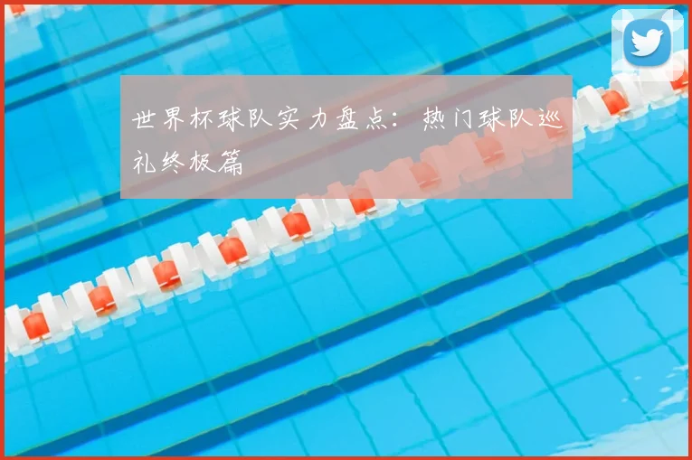 世界杯球队实力盘点:热门球队巡礼终极篇