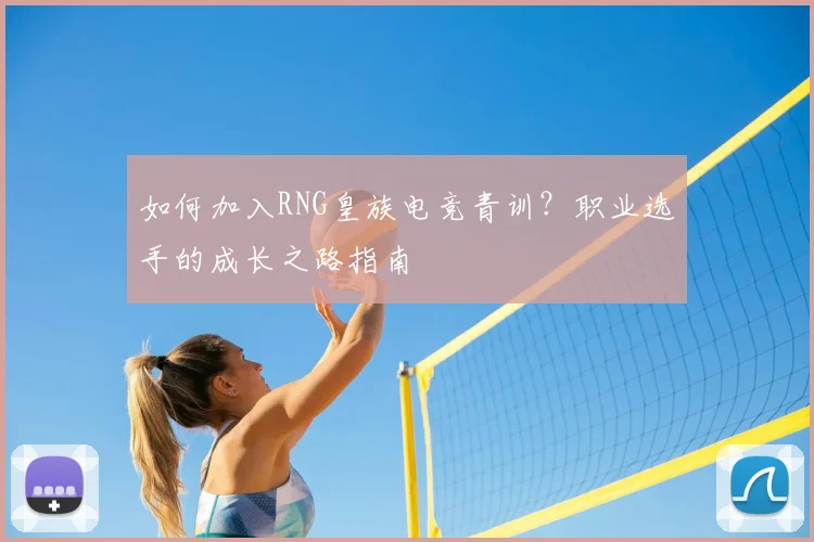 如何加入RNG皇族电竞青训?职业选手的成长之路指南