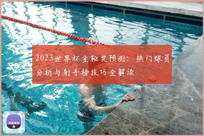 2023世界杯金靴奖预测：热门球员分析与射手榜技巧全解读