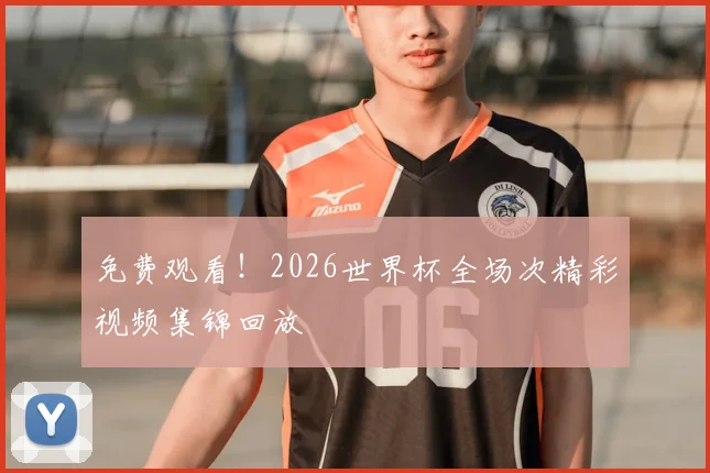 免费观看！2026世界杯全场次精彩视频集锦回放