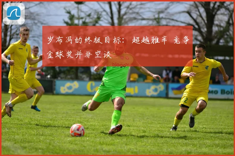 岁布冯的终极目标：超越雅辛 竞争金球奖并非空谈