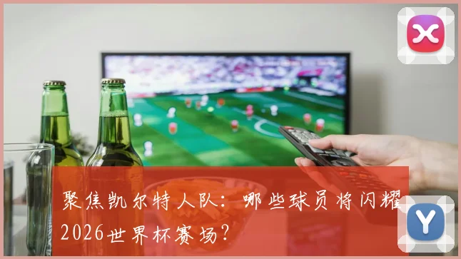 聚焦凯尔特人队:哪些球员将闪耀2026世界杯赛场?