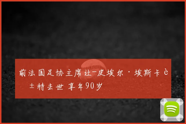 前法国足协主席让-皮埃尔·埃斯卡莱特去世 享年90岁
