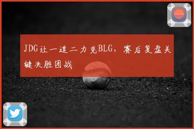 JDG让一追二力克BLG，赛后复盘关键决胜团战