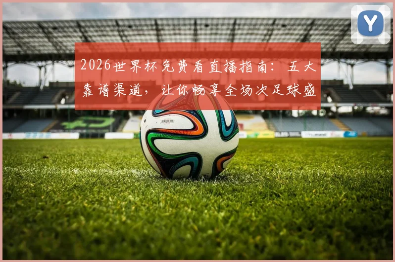 2026世界杯免费看直播指南：五大靠谱渠道，让你畅享全场次足球盛宴