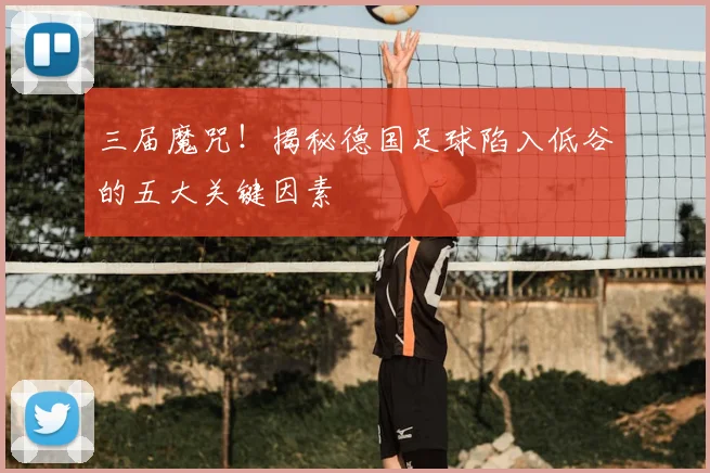 三届魔咒！揭秘德国足球陷入低谷的五大关键因素