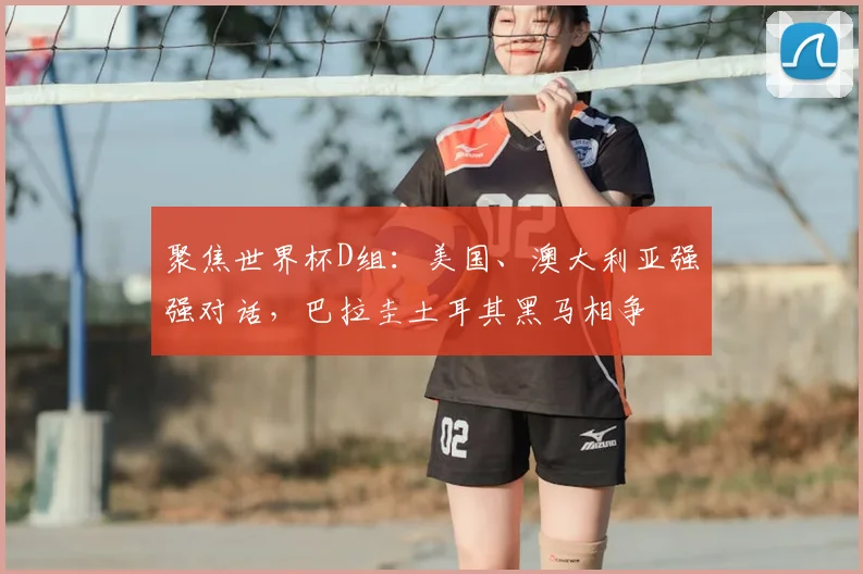 聚焦世界杯D组:美国、澳大利亚强强对话,巴拉圭土耳其黑马相争
