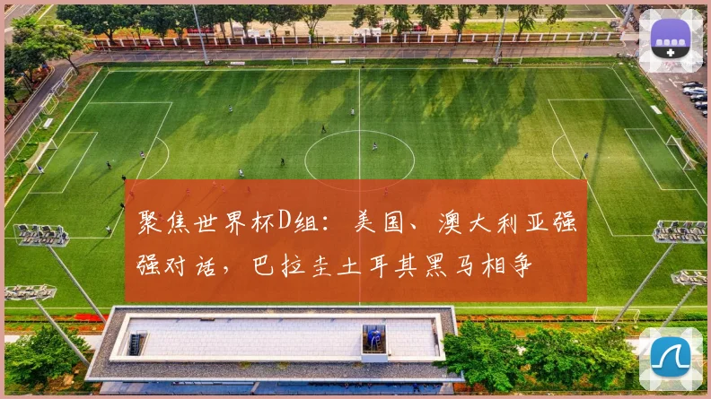 聚焦世界杯D组:美国、澳大利亚强强对话,巴拉圭土耳其黑马相争
